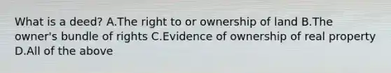 What is a deed? A.The right to or ownership of land B.The owner's bundle of rights C.Evidence of ownership of real property D.All of the above