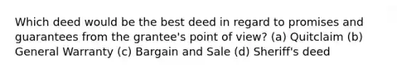 Which deed would be the best deed in regard to promises and guarantees from the grantee's point of view? (a) Quitclaim (b) General Warranty (c) Bargain and Sale (d) Sheriff's deed