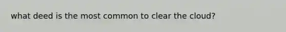 what deed is the most common to clear the cloud?