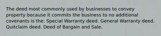 The deed most commonly used by businesses to convey property because it commits the business to no additional covenants is the: Special Warranty deed. General Warranty deed. Quitclaim deed. Deed of Bargain and Sale.