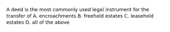 A deed is the most commonly used legal instrument for the transfer of A. encroachments B. freehold estates C. leasehold estates D. all of the above