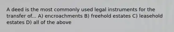 A deed is the most commonly used legal instruments for the transfer of... A) encroachments B) freehold estates C) leasehold estates D) all of the above