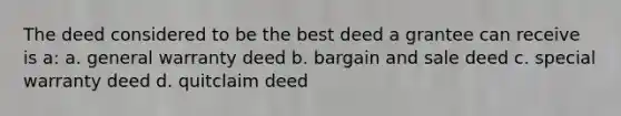 The deed considered to be the best deed a grantee can receive is a: a. general warranty deed b. bargain and sale deed c. special warranty deed d. quitclaim deed