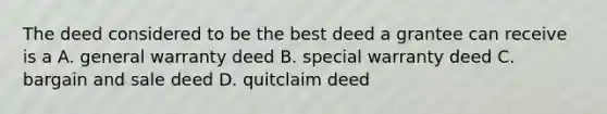 The deed considered to be the best deed a grantee can receive is a A. general warranty deed B. special warranty deed C. bargain and sale deed D. quitclaim deed