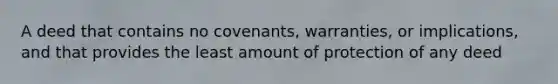 A deed that contains no covenants, warranties, or implications, and that provides the least amount of protection of any deed