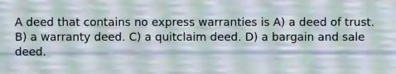 A deed that contains no express warranties is A) a deed of trust. B) a warranty deed. C) a quitclaim deed. D) a bargain and sale deed.