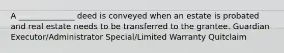 A ______________ deed is conveyed when an estate is probated and real estate needs to be transferred to the grantee. Guardian Executor/Administrator Special/Limited Warranty Quitclaim