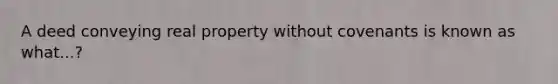 A deed conveying real property without covenants is known as what...?