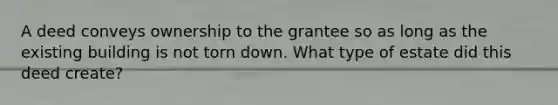 A deed conveys ownership to the grantee so as long as the existing building is not torn down. What type of estate did this deed create?