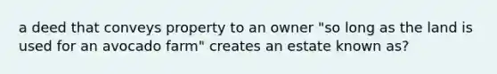 a deed that conveys property to an owner "so long as the land is used for an avocado farm" creates an estate known as?