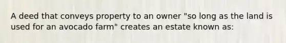 A deed that conveys property to an owner "so long as the land is used for an avocado farm" creates an estate known as: