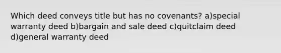 Which deed conveys title but has no covenants? a)special warranty deed b)bargain and sale deed c)quitclaim deed d)general warranty deed