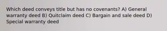 Which deed conveys title but has no covenants? A) General warranty deed B) Quitclaim deed C) Bargain and sale deed D) Special warranty deed