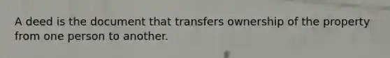 A deed is the document that transfers ownership of the property from one person to another.