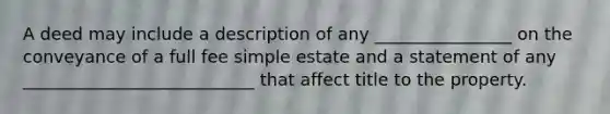 A deed may include a description of any ________________ on the conveyance of a full fee simple estate and a statement of any ___________________________ that affect title to the property.