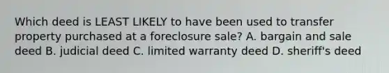 Which deed is LEAST LIKELY to have been used to transfer property purchased at a foreclosure sale? A. bargain and sale deed B. judicial deed C. limited warranty deed D. sheriff's deed