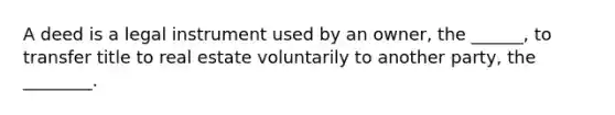 A deed is a legal instrument used by an owner, the ______, to transfer title to real estate voluntarily to another party, the ________.