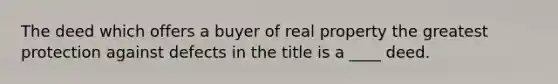 The deed which offers a buyer of real property the greatest protection against defects in the title is a ____ deed.