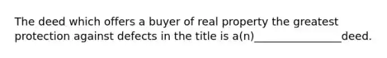The deed which offers a buyer of real property the greatest protection against defects in the title is a(n)________________deed.