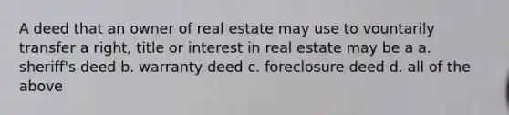 A deed that an owner of real estate may use to vountarily transfer a right, title or interest in real estate may be a a. sheriff's deed b. warranty deed c. foreclosure deed d. all of the above