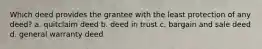 Which deed provides the grantee with the least protection of any deed? a. quitclaim deed b. deed in trust c. bargain and sale deed d. general warranty deed