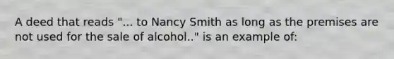 A deed that reads "... to Nancy Smith as long as the premises are not used for the sale of alcohol.." is an example of: