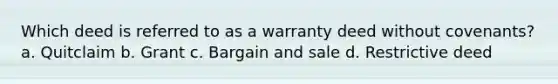 Which deed is referred to as a warranty deed without covenants? a. Quitclaim b. Grant c. Bargain and sale d. Restrictive deed