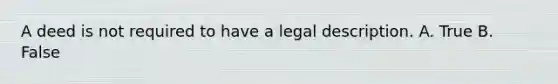 A deed is not required to have a legal description. A. True B. False