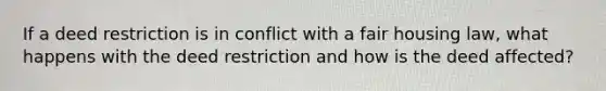 If a deed restriction is in conflict with a fair housing law, what happens with the deed restriction and how is the deed affected?