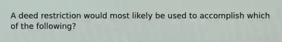 A deed restriction would most likely be used to accomplish which of the following?