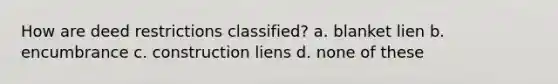 How are deed restrictions classified? a. blanket lien b. encumbrance c. construction liens d. none of these