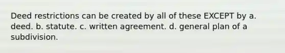 Deed restrictions can be created by all of these EXCEPT by a. deed. b. statute. c. written agreement. d. general plan of a subdivision.