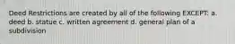 Deed Restrictions are created by all of the following EXCEPT: a. deed b. statue c. written agreement d. general plan of a subdivision