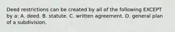 Deed restrictions can be created by all of the following EXCEPT by a: A. deed. B. statute. C. written agreement. D. general plan of a subdivision.