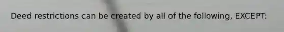 Deed restrictions can be created by all of the following, EXCEPT: