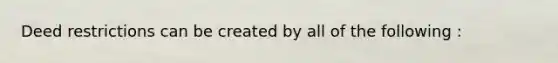 Deed restrictions can be created by all of the following :