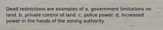 Deed restrictions are examples of a. government limitations on land. b. private control of land. c. police power. d. Increased power in the hands of the zoning authority.