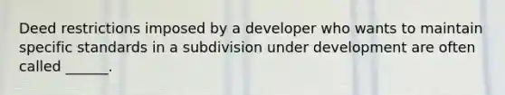 Deed restrictions imposed by a developer who wants to maintain specific standards in a subdivision under development are often called ______.