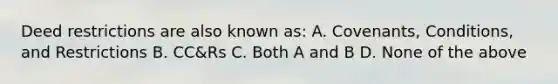 Deed restrictions are also known as: A. Covenants, Conditions, and Restrictions B. CC&Rs C. Both A and B D. None of the above