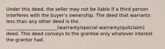 Under this deed, the seller may not be liable if a third person interferes with the buyer's ownership. The deed that warrants less than any other deed is the ______________________(warranty/special warranty/quitclaim) deed. This deed conveys to the grantee only whatever interest the grantor had.