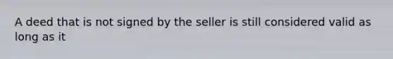 A deed that is not signed by the seller is still considered valid as long as it