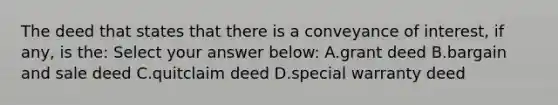 The deed that states that there is a conveyance of interest, if any, is the: Select your answer below: A.grant deed B.bargain and sale deed C.quitclaim deed D.special warranty deed