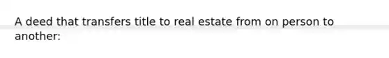 A deed that transfers title to real estate from on person to another: