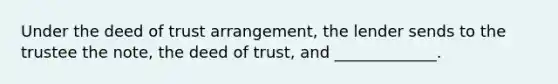 Under the deed of trust arrangement, the lender sends to the trustee the note, the deed of trust, and _____________.