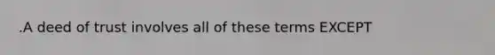 .A deed of trust involves all of these terms EXCEPT