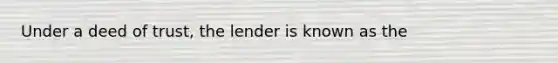 Under a deed of trust, the lender is known as the