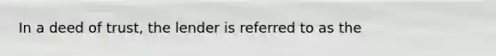 In a deed of trust, the lender is referred to as the