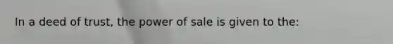 In a deed of trust, the power of sale is given to the: