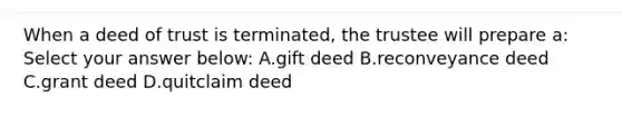 When a deed of trust is terminated, the trustee will prepare a: Select your answer below: A.gift deed B.reconveyance deed C.grant deed D.quitclaim deed