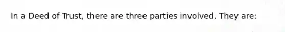 In a Deed of Trust, there are three parties involved. They are: